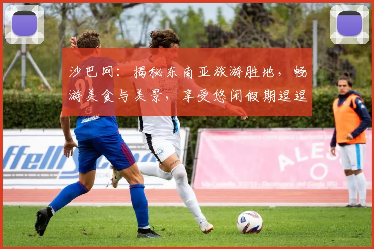 沙巴网：揭秘东南亚旅游胜地，畅游美食与美景，享受悠闲假期逗逗逗