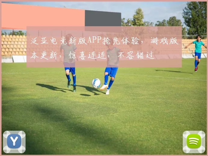 泛亚电竞新版APP抢先体验，游戏版本更新，惊喜连连，不容错过
