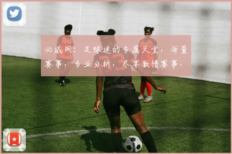 必威网：足球迷的专属天堂，海量赛事，专业分析，尽享激情赛事，快来加入我们