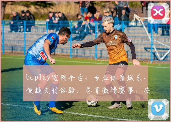 beplay官网平台，专业体育娱乐，便捷支付体验，尽享激情赛事，安全可靠两不误，让您畅享精彩
