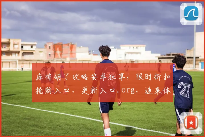 麻将胡了攻略安卓独享，限时折扣抢购入口，更新入口.org，速来体验