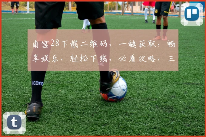 南宫28下载二维码，一键获取，畅享娱乐，轻松下载，必看攻略，三步完成