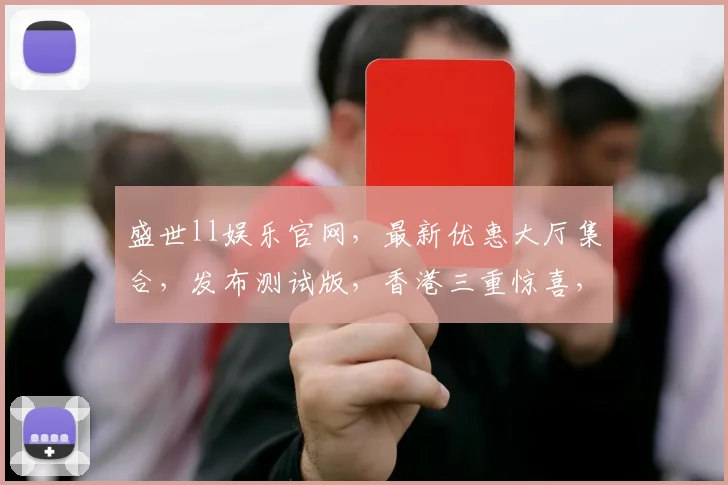 盛世ll娱乐官网，最新优惠大厅集合，发布测试版，香港三重惊喜，不容错过