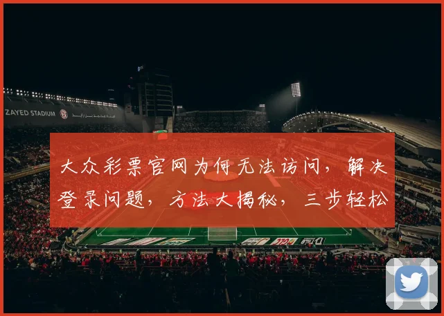 大众彩票官网为何无法访问，解决登录问题，方法大揭秘，三步轻松进不去烦恼消