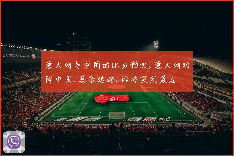 意大利与中国的比分预测,意大利对阵中国,悬念迭起,谁将笑到最后