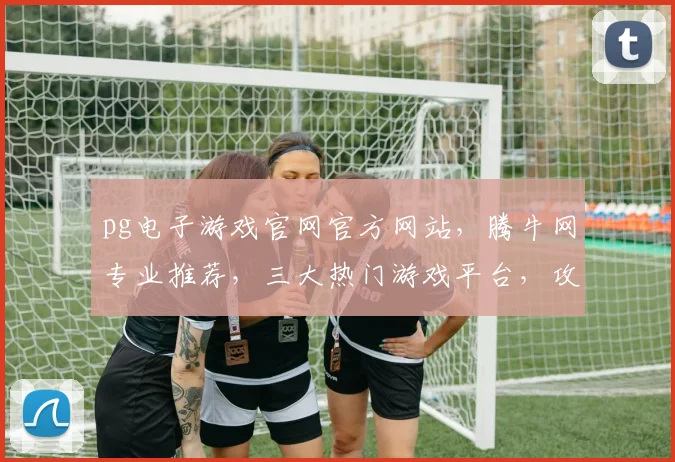 pg电子游戏官网官方网站，腾牛网专业推荐，三大热门游戏平台，攻略攻略攻略