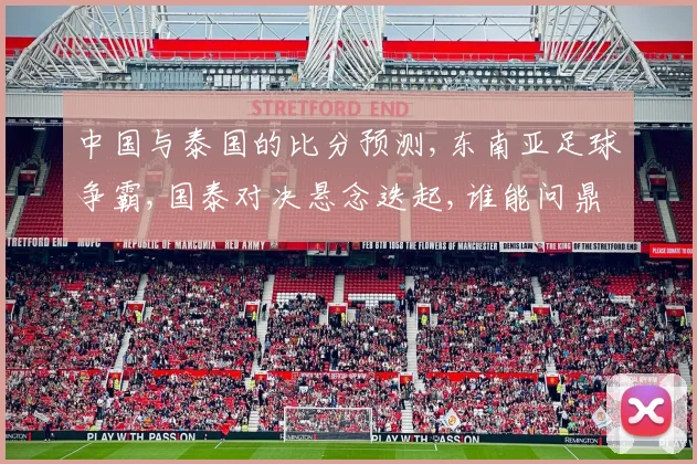 中国与泰国的比分预测,东南亚足球争霸,国泰对决悬念迭起,谁能问鼎巅峰