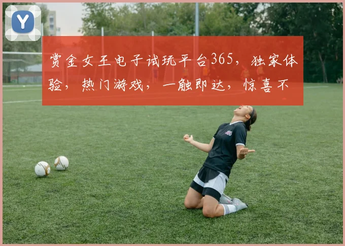 赏金女王电子试玩平台365，独家体验，热门游戏，一触即达，惊喜不断，快来挑战