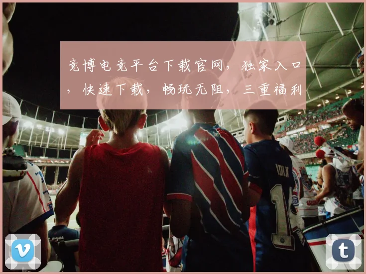 竞博电竞平台下载官网，独家入口，快速下载，畅玩无阻，三重福利等你来