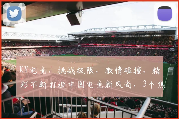 KY电竞，挑战极限，激情碰撞，精彩不断打造中国电竞新风尚，3个焦点不容错过