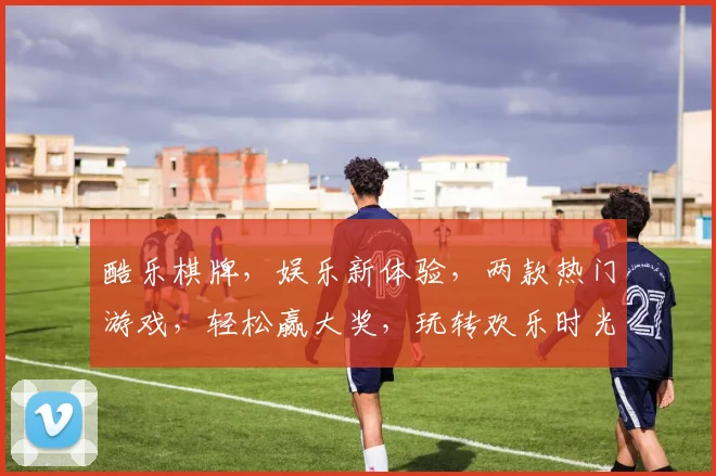 酷乐棋牌，娱乐新体验，两款热门游戏，轻松赢大奖，玩转欢乐时光，尽在酷乐棋牌